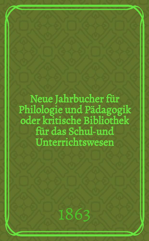 Neue Jahrbucher für Philologie und Pädagogik oder kritische Bibliothek für das Schul-und Unterrichtswesen : In Verbindung mit einem Verein von Gelehrten. Jg.9(33) 1863, Bd.88, H.7