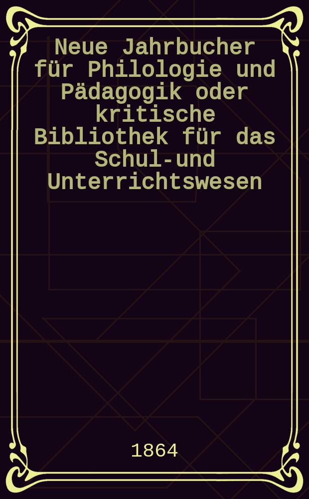 Neue Jahrbucher für Philologie und Pädagogik oder kritische Bibliothek für das Schul-und Unterrichtswesen : In Verbindung mit einem Verein von Gelehrten. Jg.10(34) 1864, Bd.90, H.12