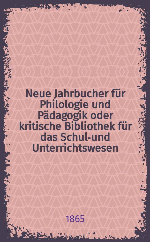Neue Jahrbucher für Philologie und Pädagogik oder kritische Bibliothek für das Schul-und Unterrichtswesen : In Verbindung mit einem Verein von Gelehrten. Jg.11(35) 1865, Bd.91, H.9
