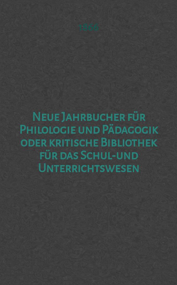 Neue Jahrbucher für Philologie und Pädagogik oder kritische Bibliothek für das Schul-und Unterrichtswesen : In Verbindung mit einem Verein von Gelehrten. Jg.12(36) 1866, Bd.94, H.6