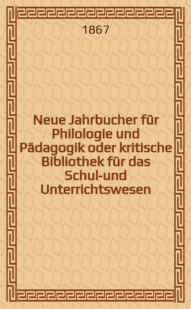 Neue Jahrbucher für Philologie und Pädagogik oder kritische Bibliothek für das Schul-und Unterrichtswesen : In Verbindung mit einem Verein von Gelehrten. Jg.13(37) 1867, Bd.95, H.7