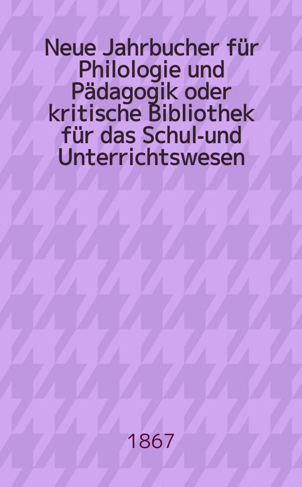 Neue Jahrbucher f&uuml;r Philologie und P&auml;dagogik oder kritische Bibliothek f&uuml;r das Schul-und Unterrichtswesen : In Verbindung mit einem Verein von Gelehrten. Jg.13(37) 1867, Bd.95, H.9