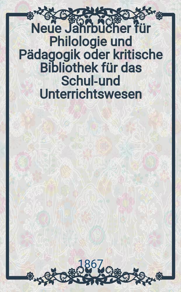 Neue Jahrbucher für Philologie und Pädagogik oder kritische Bibliothek für das Schul-und Unterrichtswesen : In Verbindung mit einem Verein von Gelehrten. Jg.13(37) 1867, Bd.96, H.4