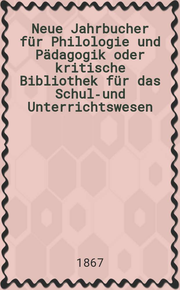 Neue Jahrbucher für Philologie und Pädagogik oder kritische Bibliothek für das Schul-und Unterrichtswesen : In Verbindung mit einem Verein von Gelehrten. Jg.13(37) 1867, Bd.96, H.11