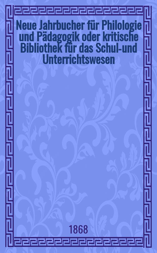 Neue Jahrbucher für Philologie und Pädagogik oder kritische Bibliothek für das Schul-und Unterrichtswesen : In Verbindung mit einem Verein von Gelehrten. Jg.14(38) 1868, Bd.97, H.9