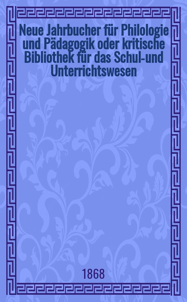 Neue Jahrbucher für Philologie und Pädagogik oder kritische Bibliothek für das Schul-und Unterrichtswesen : In Verbindung mit einem Verein von Gelehrten. Jg.14(38) 1868, Bd.97, H.9