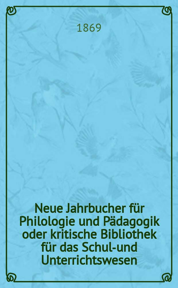 Neue Jahrbucher für Philologie und Pädagogik oder kritische Bibliothek für das Schul-und Unterrichtswesen : In Verbindung mit einem Verein von Gelehrten. Jg.15(39) 1869, Bd.99, H.1