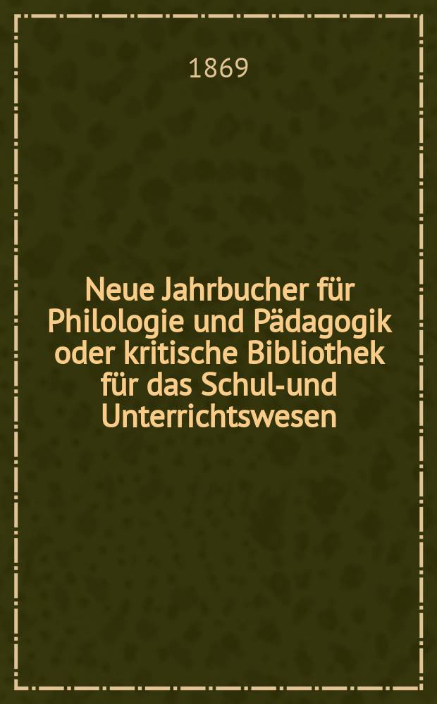 Neue Jahrbucher für Philologie und Pädagogik oder kritische Bibliothek für das Schul-und Unterrichtswesen : In Verbindung mit einem Verein von Gelehrten. Jg.15(39) 1869, Bd.99, H.9