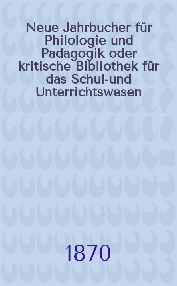 Neue Jahrbucher für Philologie und Pädagogik oder kritische Bibliothek für das Schul-und Unterrichtswesen : In Verbindung mit einem Verein von Gelehrten. Jg.16(40) 1870, Bd.101, H.5