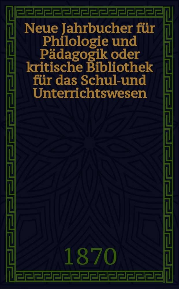 Neue Jahrbucher für Philologie und Pädagogik oder kritische Bibliothek für das Schul-und Unterrichtswesen : In Verbindung mit einem Verein von Gelehrten. Jg.16(40) 1870, Bd.101, H.6