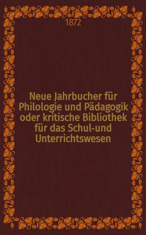 Neue Jahrbucher für Philologie und Pädagogik oder kritische Bibliothek für das Schul-und Unterrichtswesen : In Verbindung mit einem Verein von Gelehrten. Jg.18(42) 1872, Bd.105, H.3
