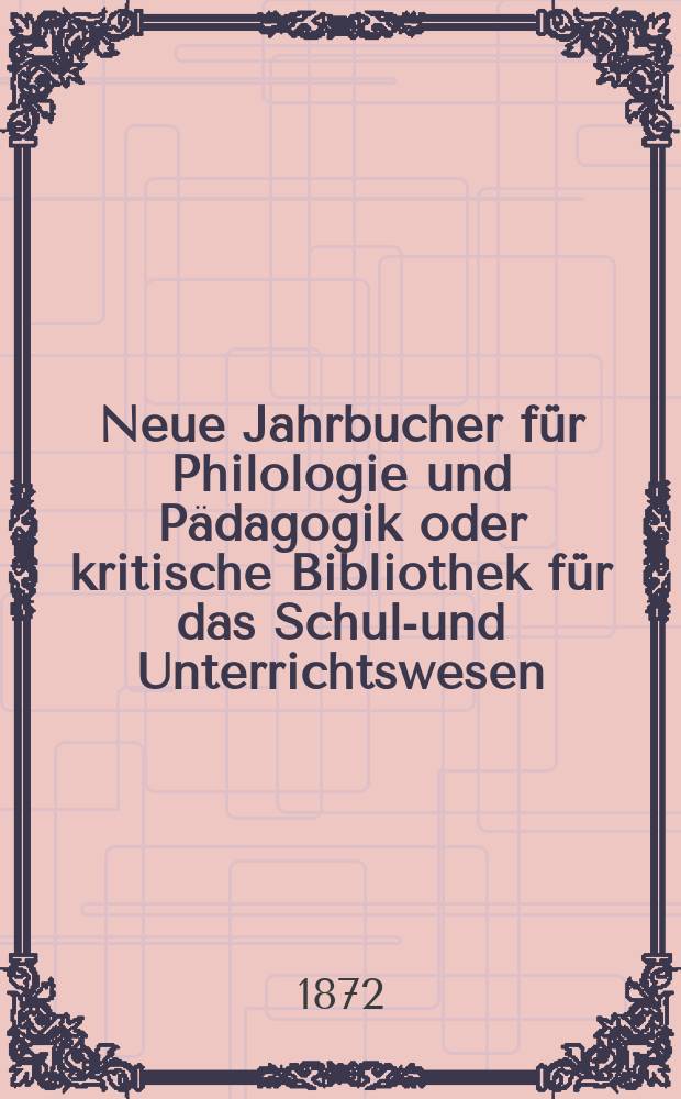 Neue Jahrbucher f&uuml;r Philologie und P&auml;dagogik oder kritische Bibliothek f&uuml;r das Schul-und Unterrichtswesen : In Verbindung mit einem Verein von Gelehrten. Jg.18(42) 1872, Bd.105, H.7