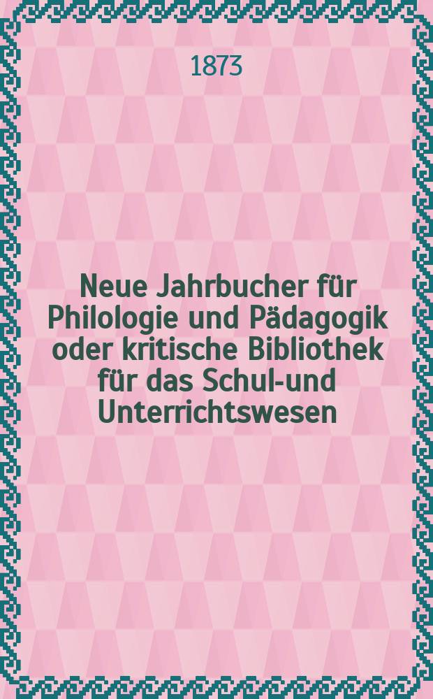 Neue Jahrbucher f&uuml;r Philologie und P&auml;dagogik oder kritische Bibliothek f&uuml;r das Schul-und Unterrichtswesen : In Verbindung mit einem Verein von Gelehrten. Jg.19(43) 1873, Bd.108, H.6