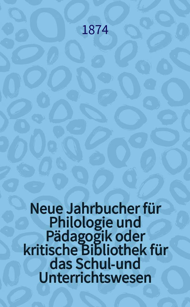 Neue Jahrbucher f&uuml;r Philologie und P&auml;dagogik oder kritische Bibliothek f&uuml;r das Schul-und Unterrichtswesen : In Verbindung mit einem Verein von Gelehrten. Jg.20(44) 1874, Bd.109, H.7