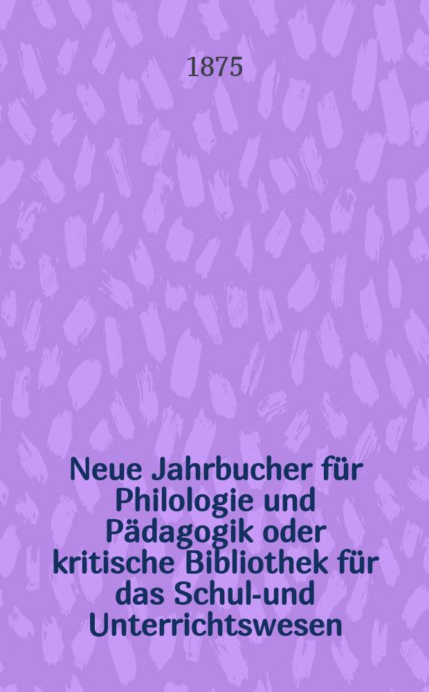 Neue Jahrbucher f&uuml;r Philologie und P&auml;dagogik oder kritische Bibliothek f&uuml;r das Schul-und Unterrichtswesen : In Verbindung mit einem Verein von Gelehrten. Jg.21(45) 1875, Bd.112, H.12