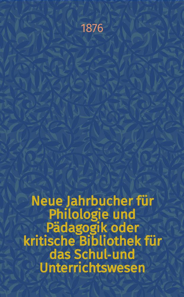 Neue Jahrbucher f&uuml;r Philologie und P&auml;dagogik oder kritische Bibliothek f&uuml;r das Schul-und Unterrichtswesen : In Verbindung mit einem Verein von Gelehrten. Jg.22(46) 1876, Bd.113, H.6