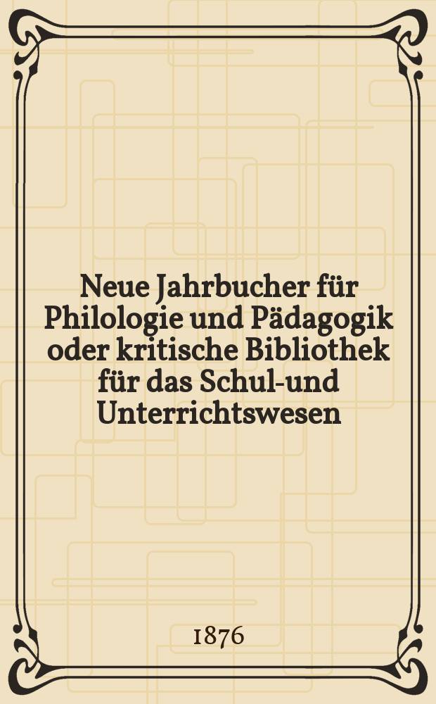 Neue Jahrbucher f&uuml;r Philologie und P&auml;dagogik oder kritische Bibliothek f&uuml;r das Schul-und Unterrichtswesen : In Verbindung mit einem Verein von Gelehrten. Jg.22(46) 1876, Bd.114, H.6