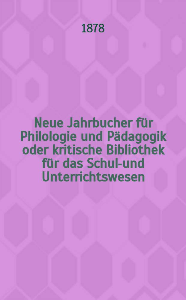 Neue Jahrbucher für Philologie und Pädagogik oder kritische Bibliothek für das Schul-und Unterrichtswesen : In Verbindung mit einem Verein von Gelehrten. Jg.24(48) 1878, Bd.117, H.6