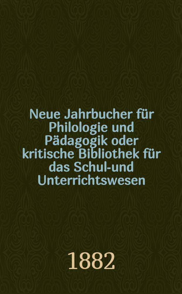 Neue Jahrbucher f&uuml;r Philologie und P&auml;dagogik oder kritische Bibliothek f&uuml;r das Schul-und Unterrichtswesen : In Verbindung mit einem Verein von Gelehrten. Jg.28(52) 1882, Bd.126, H.8