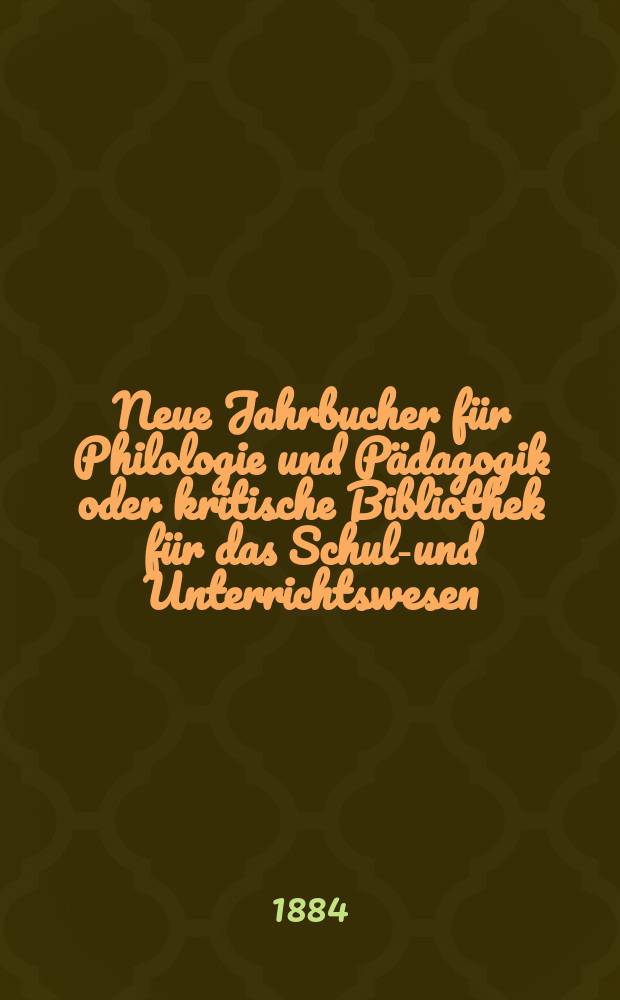 Neue Jahrbucher für Philologie und Pädagogik oder kritische Bibliothek für das Schul-und Unterrichtswesen : In Verbindung mit einem Verein von Gelehrten. Jg.30(54) 1884, Bd.130, H.7