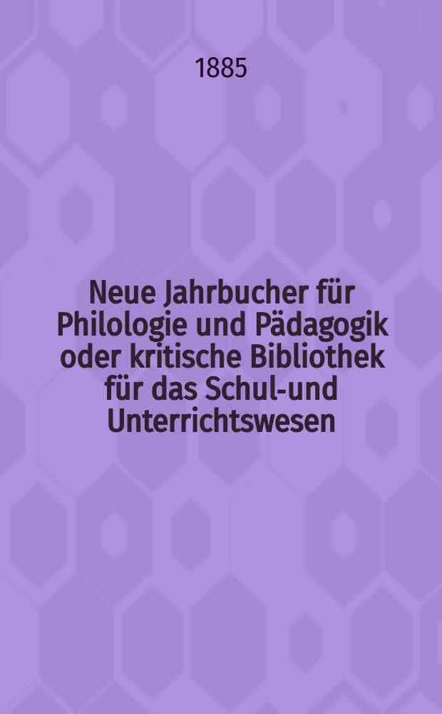 Neue Jahrbucher für Philologie und Pädagogik oder kritische Bibliothek für das Schul-und Unterrichtswesen : In Verbindung mit einem Verein von Gelehrten. Jg.31(55) 1885, Bd.131, H.5