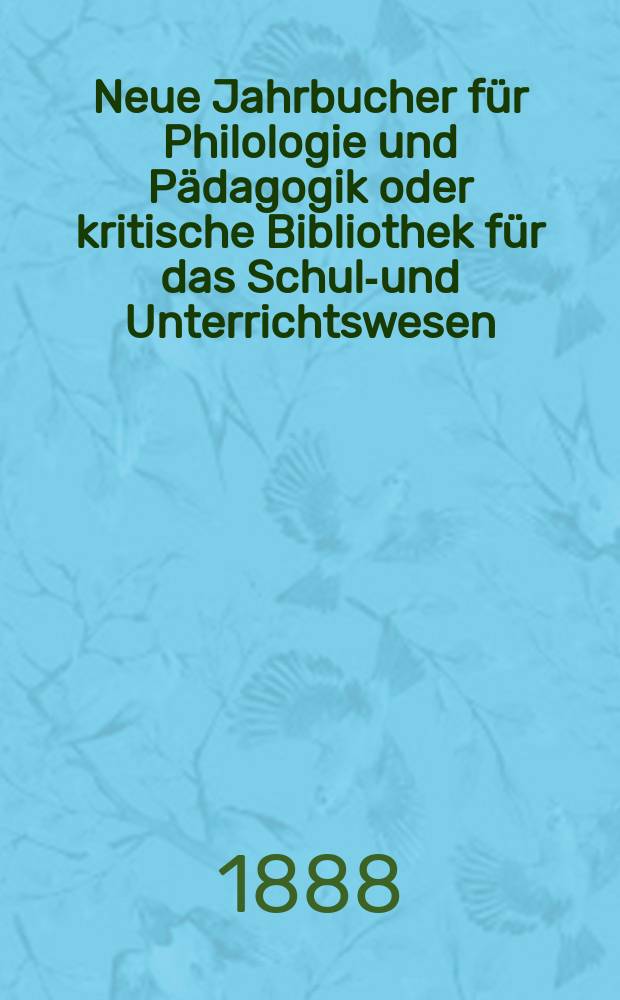 Neue Jahrbucher für Philologie und Pädagogik oder kritische Bibliothek für das Schul-und Unterrichtswesen : In Verbindung mit einem Verein von Gelehrten. Jg.34(58) 1888, Bd.137, H.3