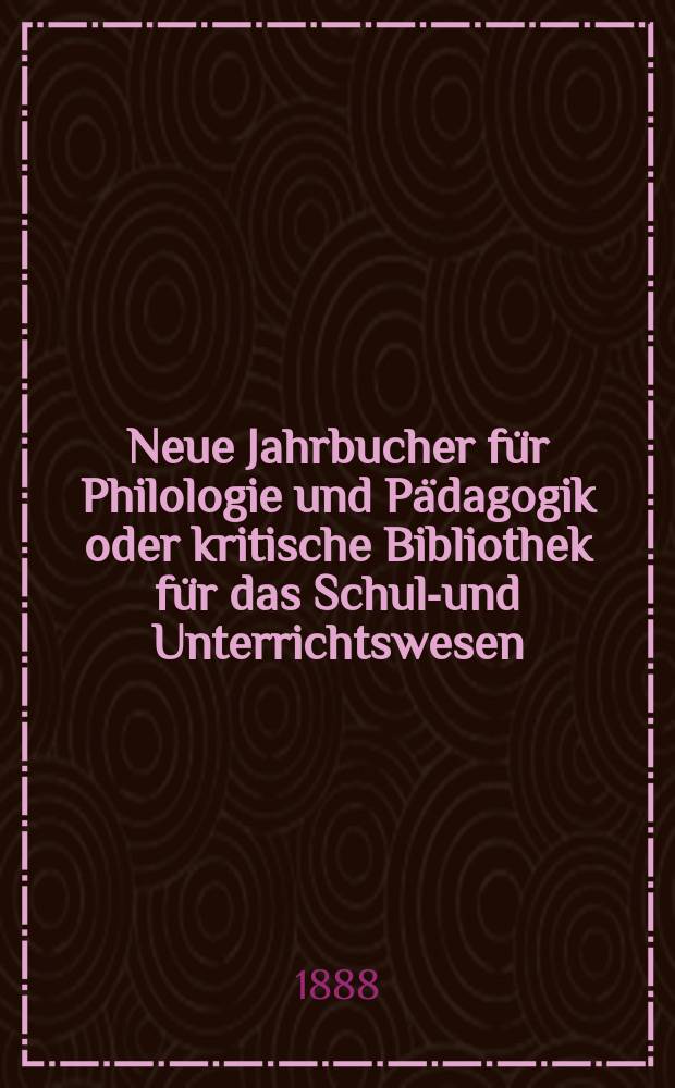 Neue Jahrbucher für Philologie und Pädagogik oder kritische Bibliothek für das Schul-und Unterrichtswesen : In Verbindung mit einem Verein von Gelehrten. Jg.34(58) 1888, Bd.138, H.4