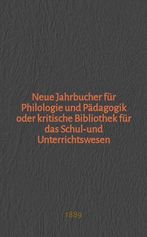 Neue Jahrbucher für Philologie und Pädagogik oder kritische Bibliothek für das Schul-und Unterrichtswesen : In Verbindung mit einem Verein von Gelehrten. Jg.35(59) 1889, Bd.140, H.8
