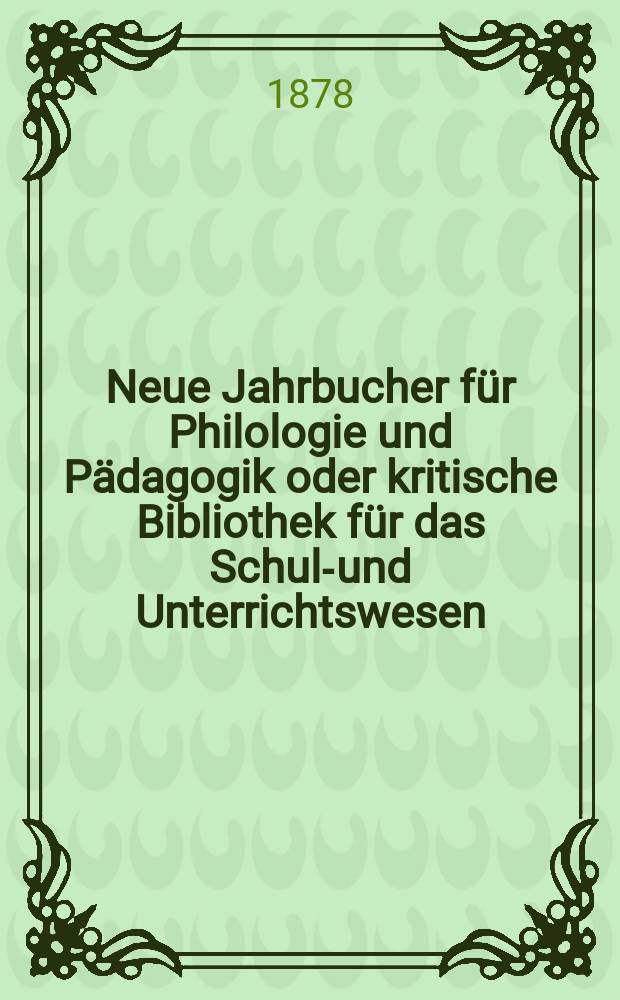 Neue Jahrbucher für Philologie und Pädagogik oder kritische Bibliothek für das Schul-und Unterrichtswesen : In Verbindung mit einem Verein von Gelehrten. Jg.24(48) 1878, Bd.118, H.7