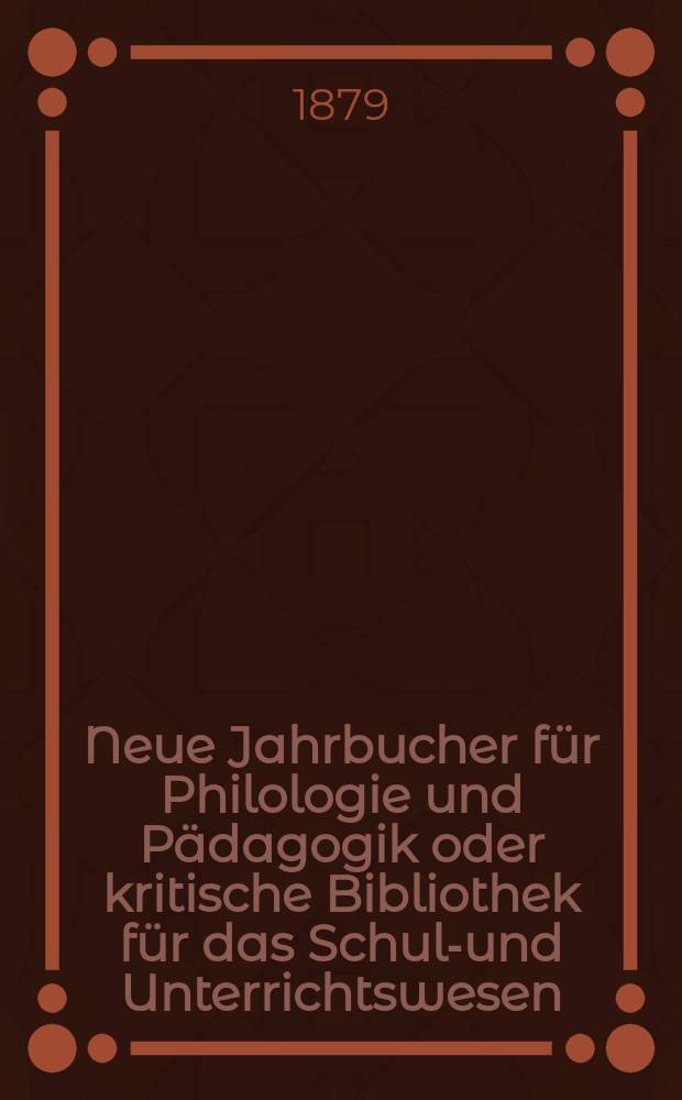 Neue Jahrbucher f&uuml;r Philologie und P&auml;dagogik oder kritische Bibliothek f&uuml;r das Schul-und Unterrichtswesen : In Verbindung mit einem Verein von Gelehrten. Jg.25(49) 1879, Bd.120, H.1