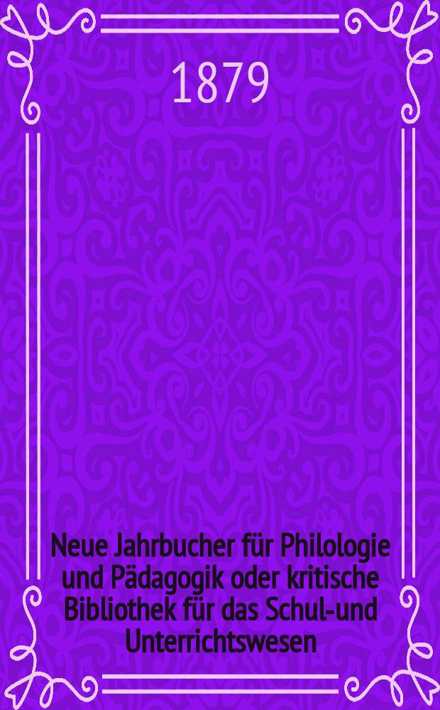 Neue Jahrbucher f&uuml;r Philologie und P&auml;dagogik oder kritische Bibliothek f&uuml;r das Schul-und Unterrichtswesen : In Verbindung mit einem Verein von Gelehrten. Jg.25(49) 1879, Bd.120, H.8