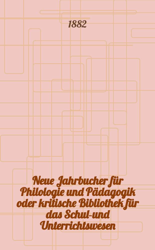 Neue Jahrbucher für Philologie und Pädagogik oder kritische Bibliothek für das Schul-und Unterrichtswesen : In Verbindung mit einem Verein von Gelehrten. Jg.28(52) 1882, Bd.125, H.3
