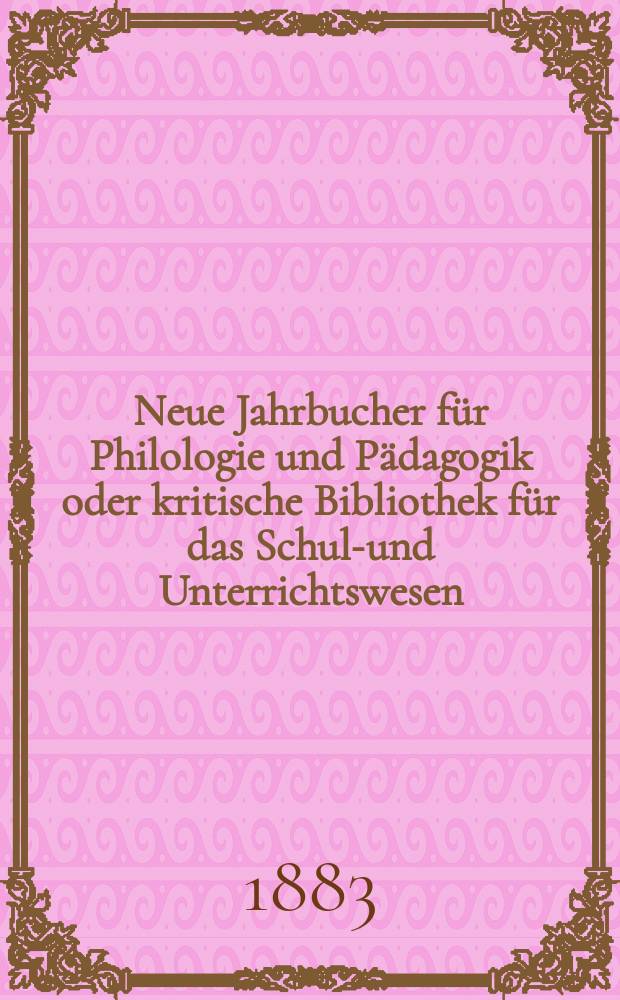 Neue Jahrbucher f&uuml;r Philologie und P&auml;dagogik oder kritische Bibliothek f&uuml;r das Schul-und Unterrichtswesen : In Verbindung mit einem Verein von Gelehrten. Jg.29(53) 1883, Bd.128, H.9