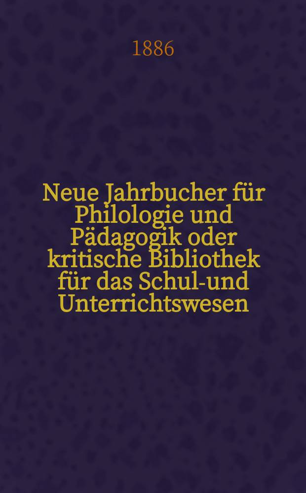Neue Jahrbucher für Philologie und Pädagogik oder kritische Bibliothek für das Schul-und Unterrichtswesen : In Verbindung mit einem Verein von Gelehrten. Jg.32(56) 1886, Bd.133, H.2