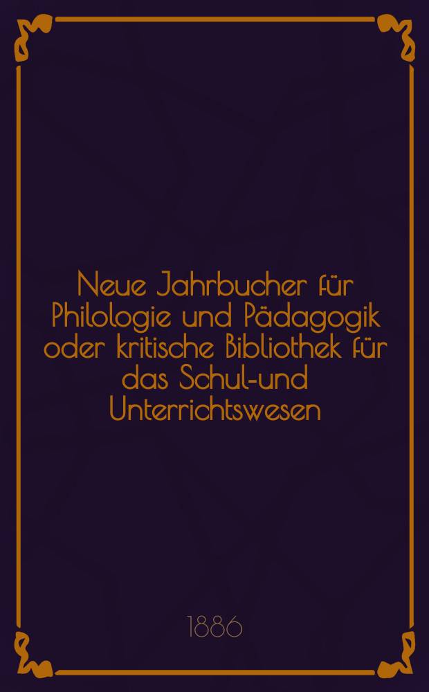 Neue Jahrbucher f&uuml;r Philologie und P&auml;dagogik oder kritische Bibliothek f&uuml;r das Schul-und Unterrichtswesen : In Verbindung mit einem Verein von Gelehrten. Jg.32(56) 1886, Bd.134, H.2