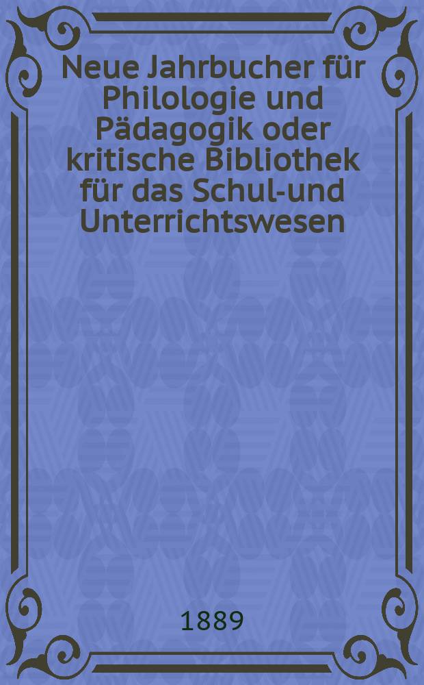 Neue Jahrbucher für Philologie und Pädagogik oder kritische Bibliothek für das Schul-und Unterrichtswesen : In Verbindung mit einem Verein von Gelehrten. Jg.35(59) 1889, Bd.139, H.3
