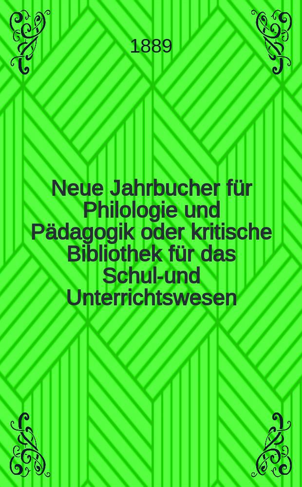 Neue Jahrbucher f&uuml;r Philologie und P&auml;dagogik oder kritische Bibliothek f&uuml;r das Schul-und Unterrichtswesen : In Verbindung mit einem Verein von Gelehrten. Jg.35(59) 1889, Bd.139, H.5