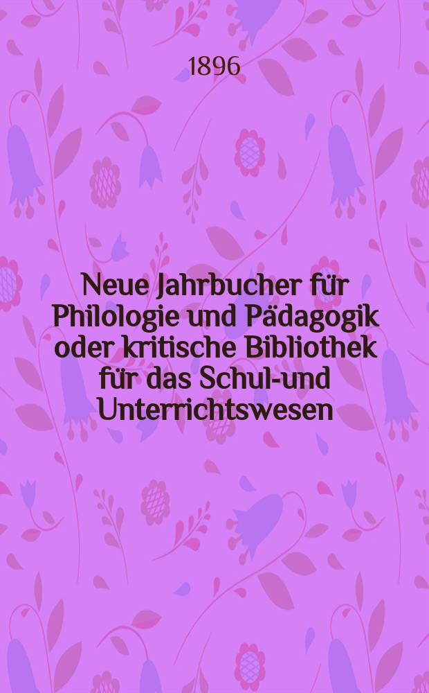 Neue Jahrbucher f&uuml;r Philologie und P&auml;dagogik oder kritische Bibliothek f&uuml;r das Schul-und Unterrichtswesen : In Verbindung mit einem Verein von Gelehrten. Jg.42(66) 1896, Bd.154, H.1