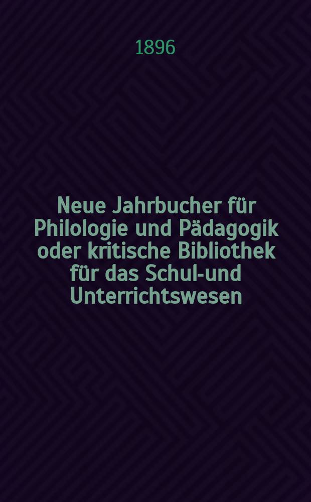Neue Jahrbucher f&uuml;r Philologie und P&auml;dagogik oder kritische Bibliothek f&uuml;r das Schul-und Unterrichtswesen : In Verbindung mit einem Verein von Gelehrten. Jg.42(66) 1896, Bd.154, H.9