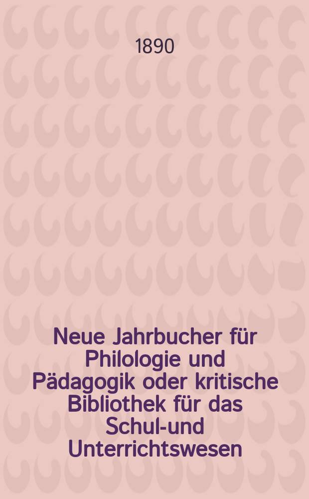 Neue Jahrbucher für Philologie und Pädagogik oder kritische Bibliothek für das Schul-und Unterrichtswesen : In Verbindung mit einem Verein von Gelehrten. Jg.36(60) 1890, Bd.142, H.1
