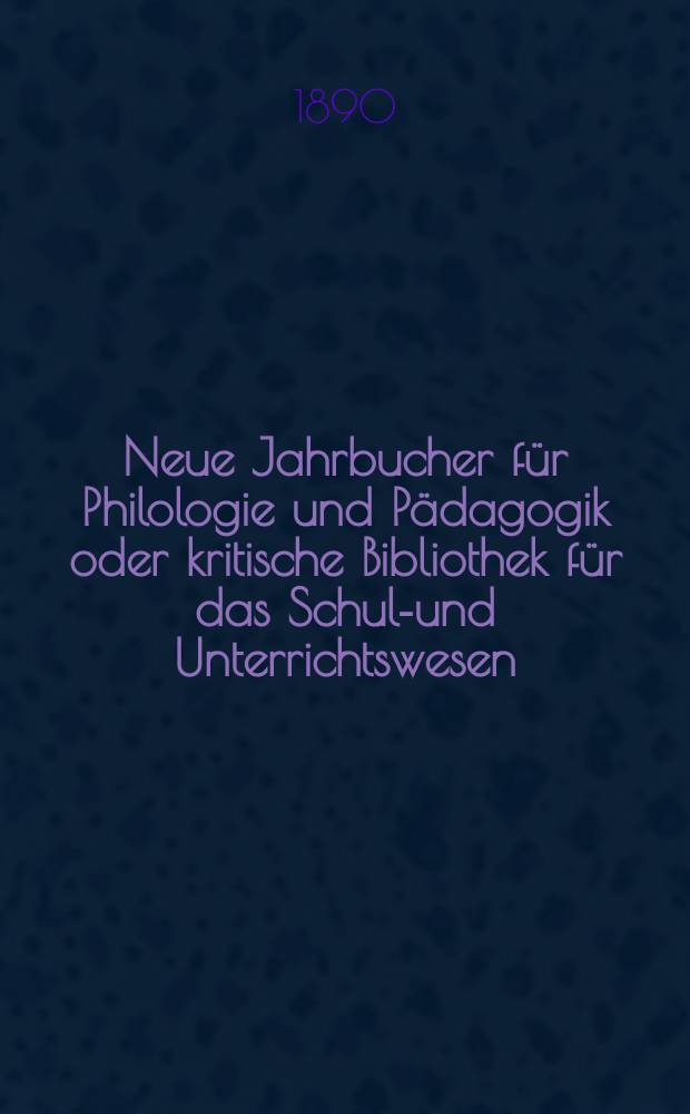 Neue Jahrbucher für Philologie und Pädagogik oder kritische Bibliothek für das Schul-und Unterrichtswesen : In Verbindung mit einem Verein von Gelehrten. Jg.36(60) 1890, Bd.142, H.6