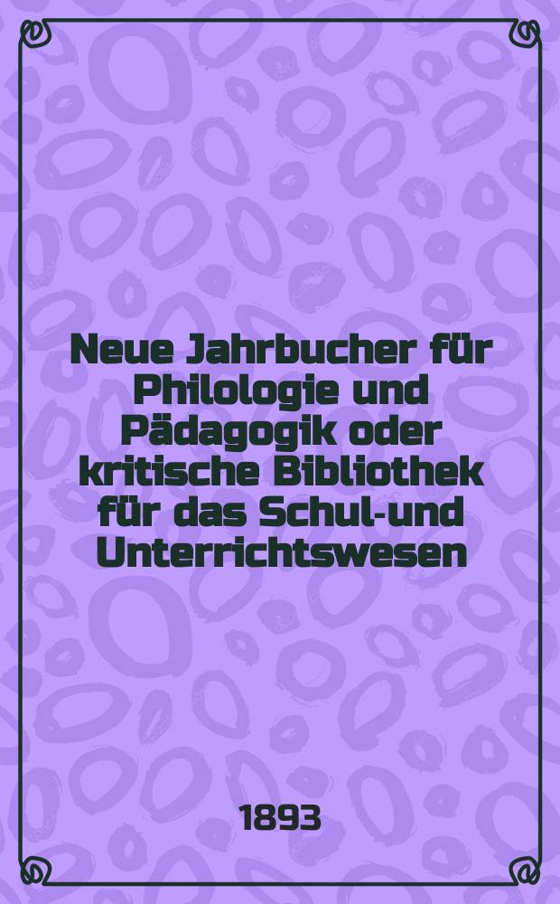 Neue Jahrbucher f&uuml;r Philologie und P&auml;dagogik oder kritische Bibliothek f&uuml;r das Schul-und Unterrichtswesen : In Verbindung mit einem Verein von Gelehrten. Jg.39(63) 1893, Bd.147, H.1