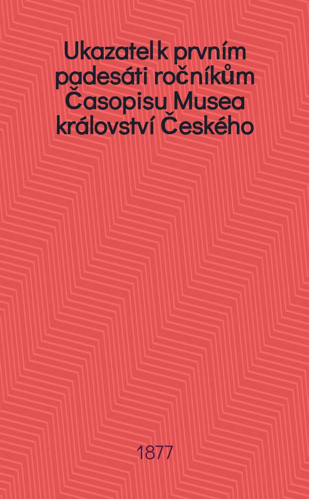 Ukazatel k prvn&iacute;m pades&aacute;ti ročn&iacute;kům Časopisu Musea kr&aacute;lovstv&iacute; Česk&eacute;ho : 1827-1876