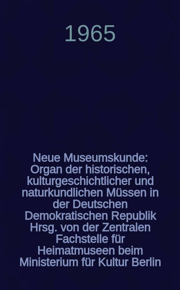 Neue Museumskunde : Organ der historischen, kulturgeschichtlicher und naturkundlichen Müssen in der Deutschen Demokratischen Republik Hrsg. von der Zentralen Fachstelle für Heimatmuseen beim Ministerium für Kultur Berlin. Jg.8 1965, H.4