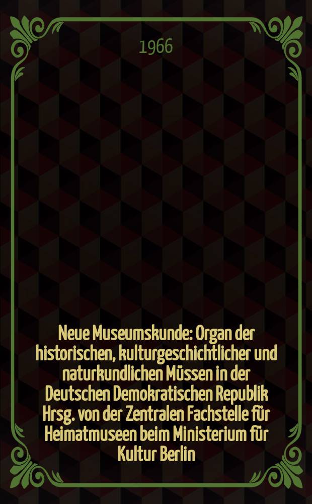 Neue Museumskunde : Organ der historischen, kulturgeschichtlicher und naturkundlichen Müssen in der Deutschen Demokratischen Republik Hrsg. von der Zentralen Fachstelle für Heimatmuseen beim Ministerium für Kultur Berlin. Jg.9 1966, H.4