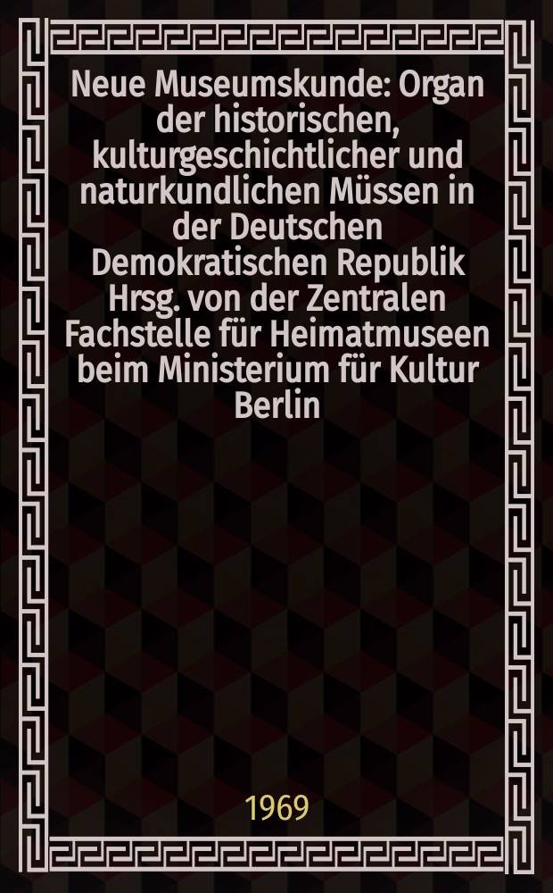 Neue Museumskunde : Organ der historischen, kulturgeschichtlicher und naturkundlichen Müssen in der Deutschen Demokratischen Republik Hrsg. von der Zentralen Fachstelle für Heimatmuseen beim Ministerium für Kultur Berlin. Jg.12 1969, H.3
