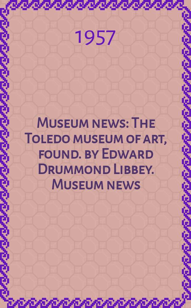 Museum news : The Toledo museum of art, found. by Edward Drummond Libbey. Museum news