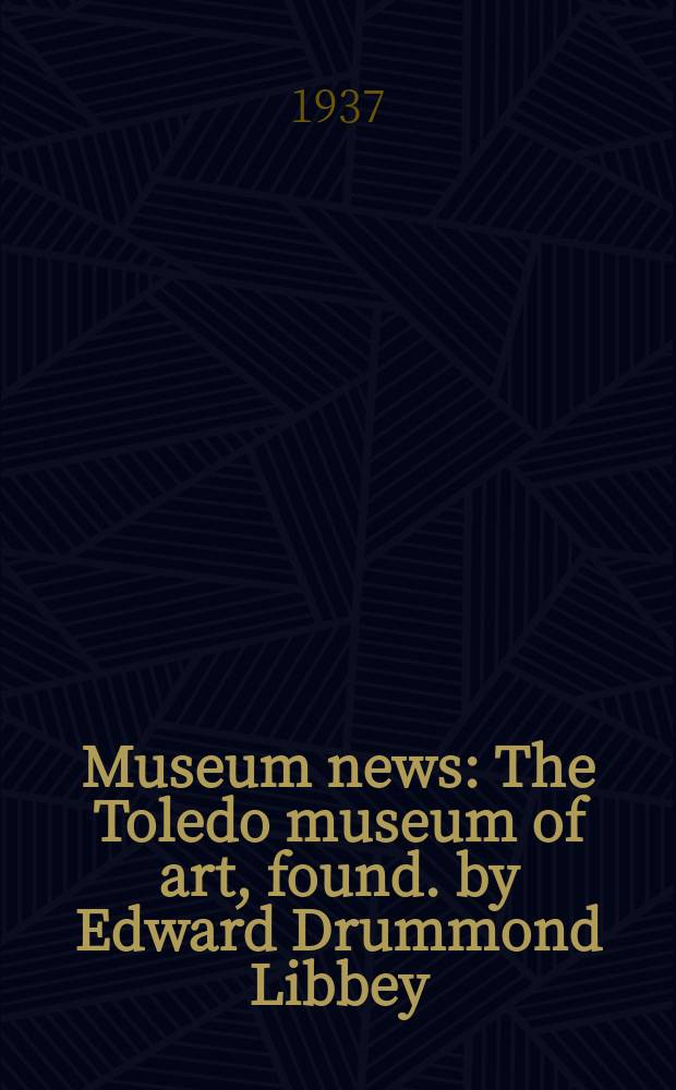 Museum news : The Toledo museum of art, found. by Edward Drummond Libbey