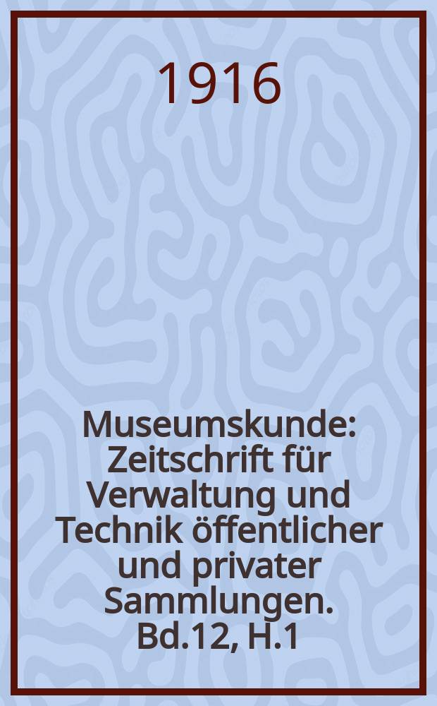 Museumskunde : Zeitschrift f&uuml;r Verwaltung und Technik &ouml;ffentlicher und privater Sammlungen. Bd.12, H.1