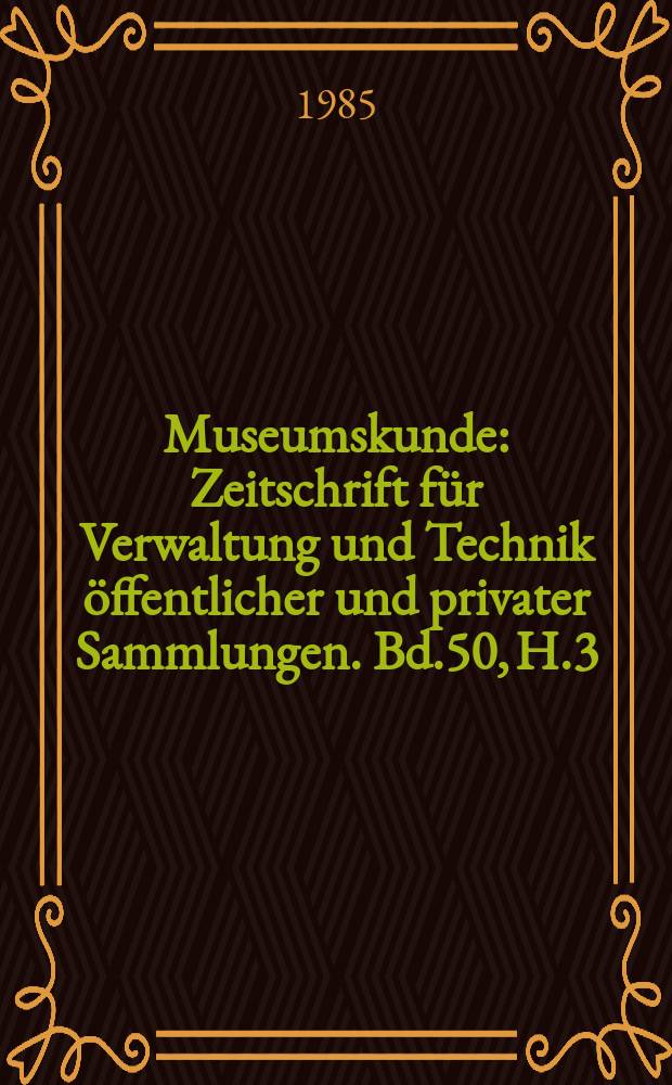 Museumskunde : Zeitschrift für Verwaltung und Technik öffentlicher und privater Sammlungen. Bd.50, H.3